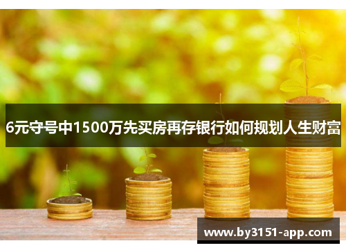 6元守号中1500万先买房再存银行如何规划人生财富